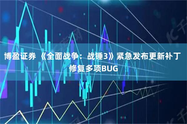 博盈证券 《全面战争：战锤3》紧急发布更新补丁 修复多项BUG