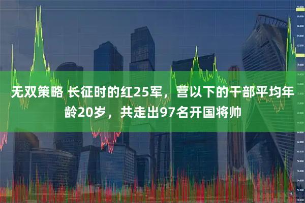 无双策略 长征时的红25军，营以下的干部平均年龄20岁，共走出97名开国将帅