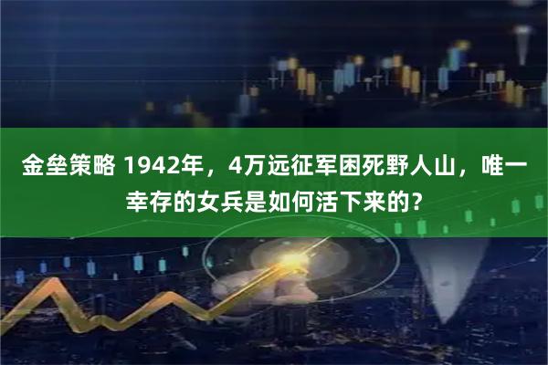 金垒策略 1942年，4万远征军困死野人山，唯一幸存的女兵是如何活下来的？