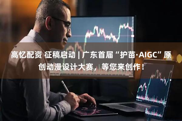 高忆配资 征稿启动 | 广东首届“护苗·AIGC”原创动漫设计大赛，等您来创作！