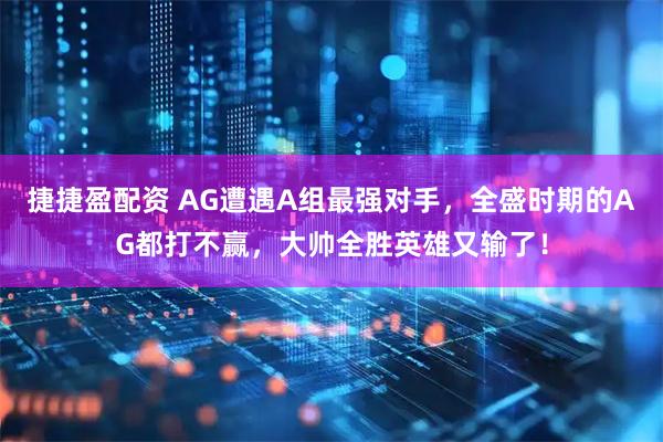 捷捷盈配资 AG遭遇A组最强对手，全盛时期的AG都打不赢，大帅全胜英雄又输了！
