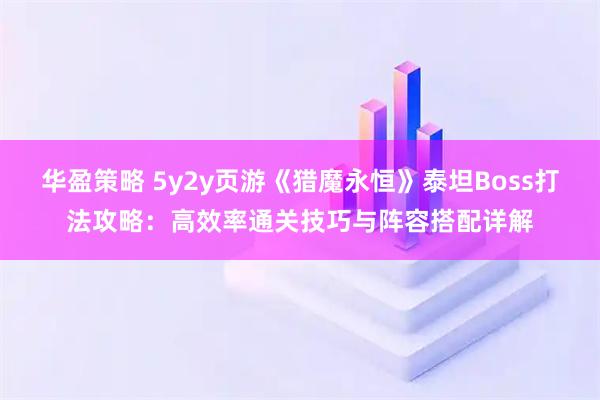 华盈策略 5y2y页游《猎魔永恒》泰坦Boss打法攻略：高效率通关技巧与阵容搭配详解